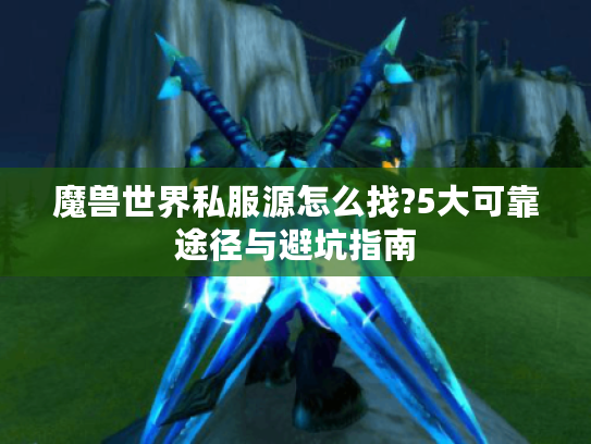 魔兽世界私服源怎么找?5大可靠途径与避坑指南
