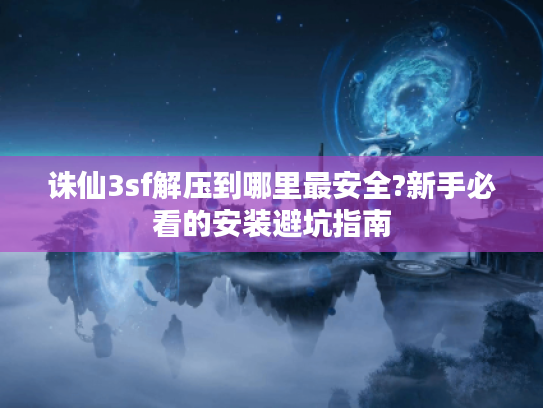 诛仙3sf解压到哪里最安全?新手必看的安装避坑指南