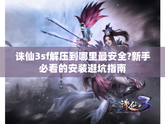 诛仙3sf解压到哪里最安全?新手必看的安装避坑指南