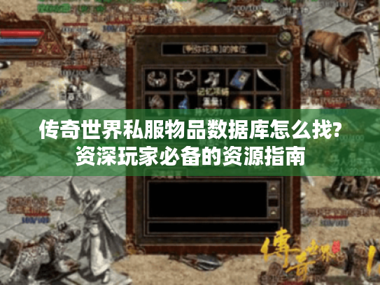 传奇世界私服物品数据库怎么找?资深玩家必备的资源指南