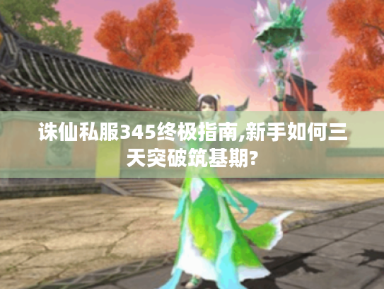 诛仙私服345终极指南,新手如何三天突破筑基期?