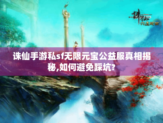诛仙手游私sf无限元宝公益服真相揭秘,如何避免踩坑?