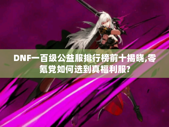 DNF一百级公益服排行榜前十揭晓,零氪党如何选到真福利服?