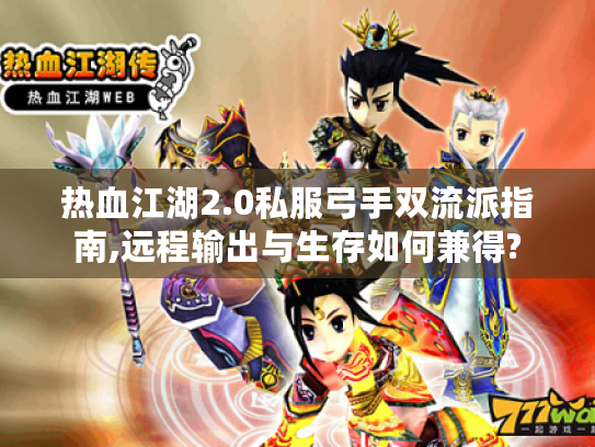 热血江湖2.0私服弓手双流派指南,远程输出与生存如何兼得?