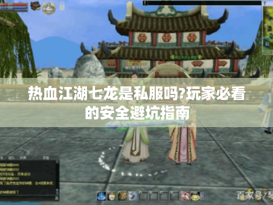 热血江湖七龙是私服吗?玩家必看的安全避坑指南