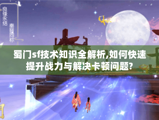 蜀门sf技术知识全解析,如何快速提升战力与解决卡顿问题?