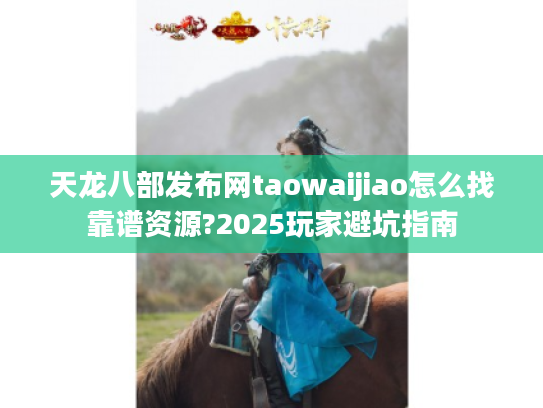 天龙八部发布网taowaijiao怎么找靠谱资源?2025玩家避坑指南