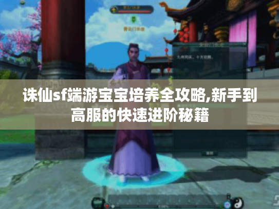 诛仙sf端游宝宝培养全攻略,新手到高服的快速进阶秘籍