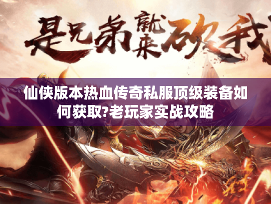 仙侠版本热血传奇私服顶级装备如何获取?老玩家实战攻略