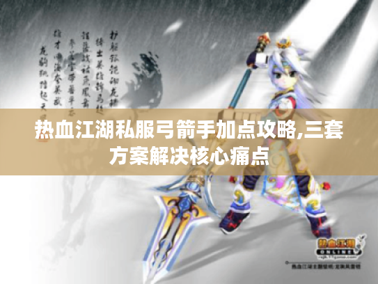 热血江湖私服弓箭手加点攻略,三套方案解决核心痛点
