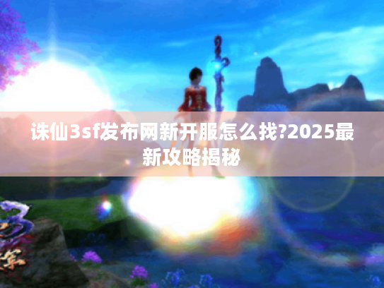 诛仙3sf发布网新开服怎么找?2025最新攻略揭秘