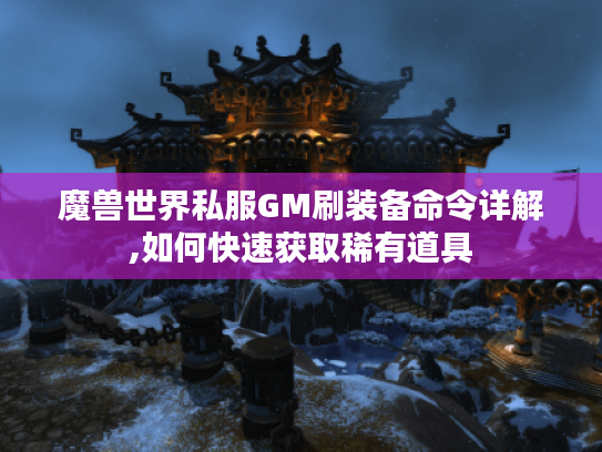 魔兽世界私服GM刷装备命令详解,如何快速获取稀有道具
