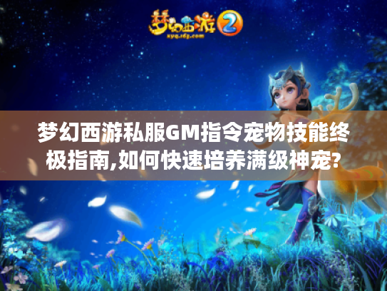 梦幻西游私服GM指令宠物技能终极指南,如何快速培养满级神宠?