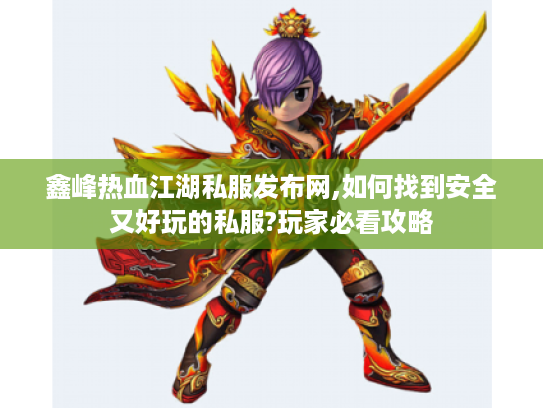 鑫峰热血江湖私服发布网,如何找到安全又好玩的私服?玩家必看攻略