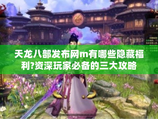 天龙八部发布网m有哪些隐藏福利?资深玩家必备的三大攻略