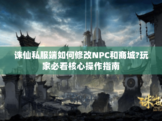 诛仙私服端如何修改NPC和商城?玩家必看核心操作指南