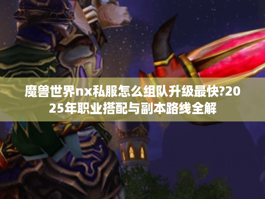 魔兽世界nx私服怎么组队升级最快?2025年职业搭配与副本路线全解
