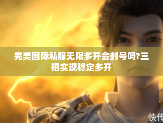 完美国际私服无限多开会封号吗?三招实现稳定多开