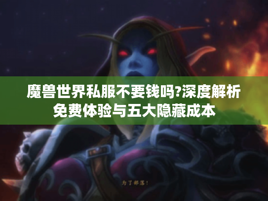 魔兽世界私服不要钱吗?深度解析免费体验与五大隐藏成本