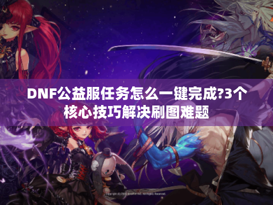 DNF公益服任务怎么一键完成?3个核心技巧解决刷图难题