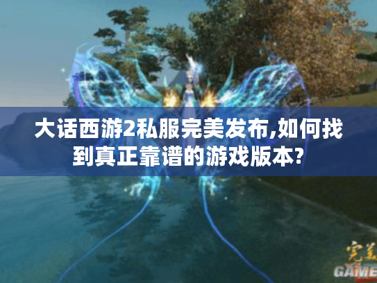 大话西游2私服完美发布,如何找到真正靠谱的游戏版本?