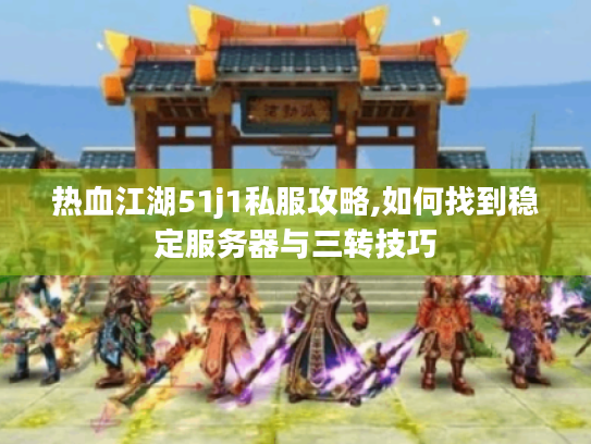 热血江湖51j1私服攻略,如何找到稳定服务器与三转技巧