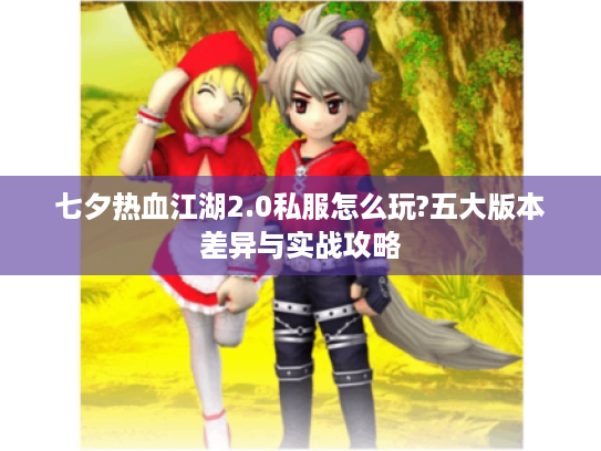 七夕热血江湖2.0私服怎么玩?五大版本差异与实战攻略