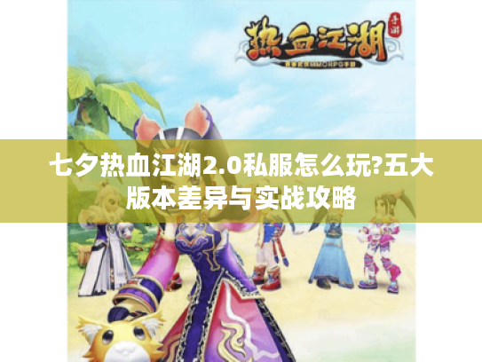 七夕热血江湖2.0私服怎么玩?五大版本差异与实战攻略