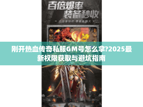 刚开热血传奇私服GM号怎么拿?2025最新权限获取与避坑指南