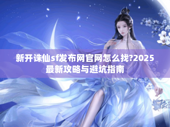 新开诛仙sf发布网官网怎么找?2025最新攻略与避坑指南