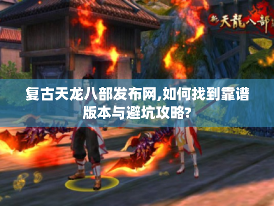 复古天龙八部发布网,如何找到靠谱版本与避坑攻略?