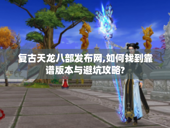 复古天龙八部发布网,如何找到靠谱版本与避坑攻略?