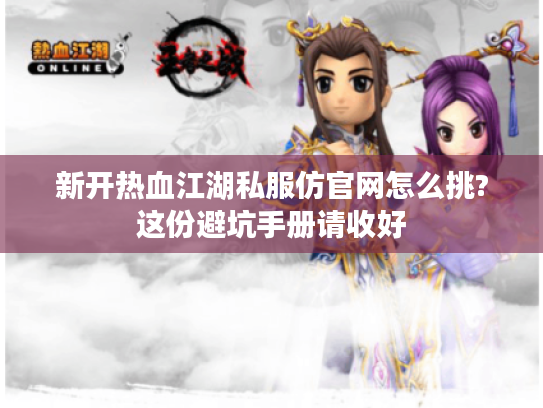 新开热血江湖私服仿官网怎么挑?这份避坑手册请收好