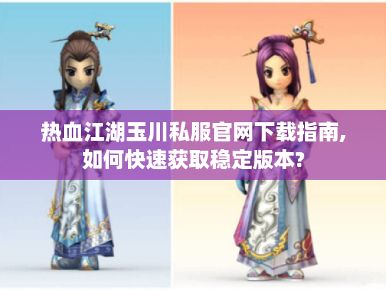 热血江湖玉川私服官网下载指南,如何快速获取稳定版本?
