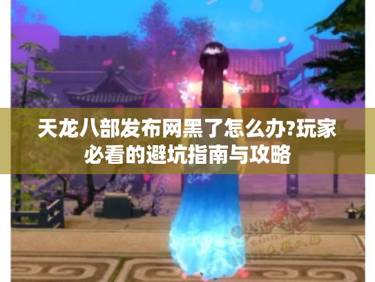 天龙八部发布网黑了怎么办?玩家必看的避坑指南与攻略