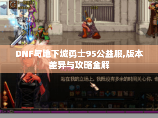 DNF与地下城勇士95公益服,版本差异与攻略全解