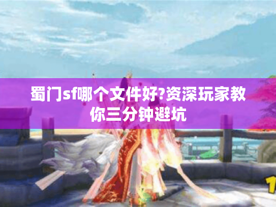 蜀门sf哪个文件好?资深玩家教你三分钟避坑