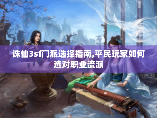 诛仙3sf门派选择指南,平民玩家如何选对职业流派