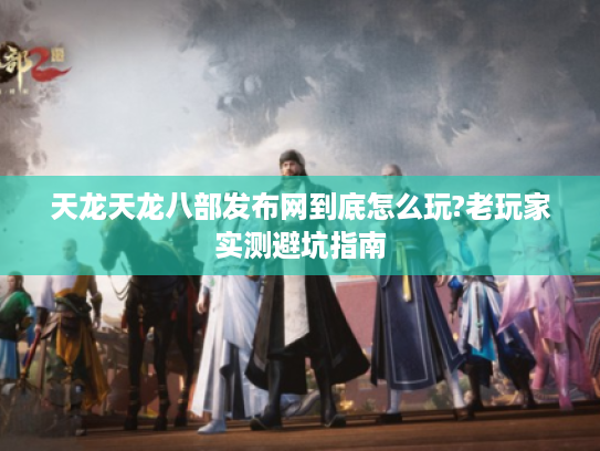 天龙天龙八部发布网到底怎么玩?老玩家实测避坑指南
