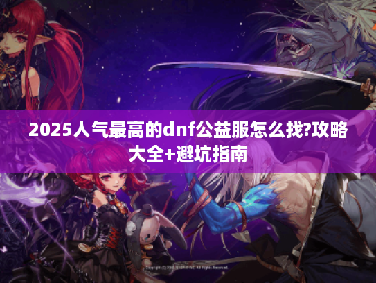 2025人气最高的dnf公益服怎么找?攻略大全+避坑指南