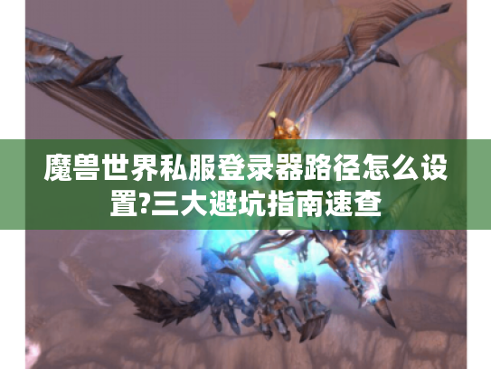 魔兽世界私服登录器路径怎么设置?三大避坑指南速查
