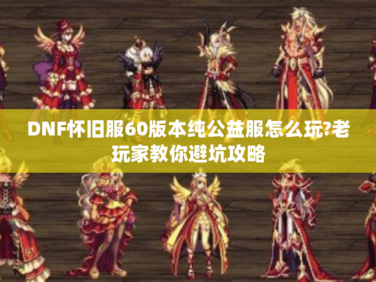 DNF怀旧服60版本纯公益服怎么玩?老玩家教你避坑攻略