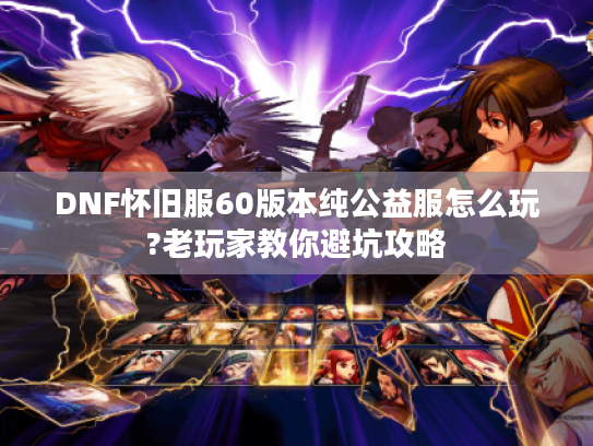 DNF怀旧服60版本纯公益服怎么玩?老玩家教你避坑攻略