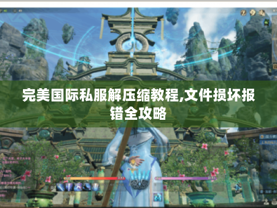 完美国际私服解压缩教程,文件损坏报错全攻略