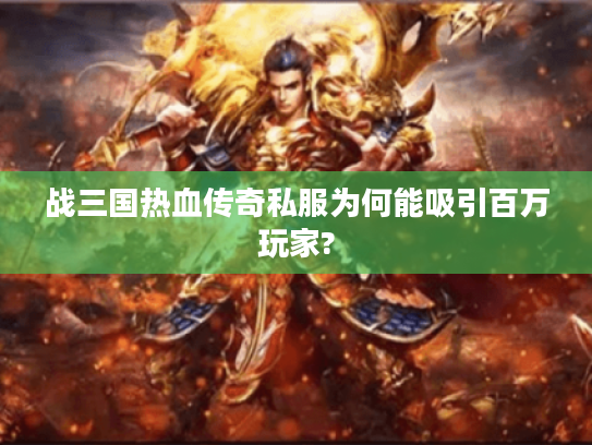 战三国热血传奇私服为何能吸引百万玩家?