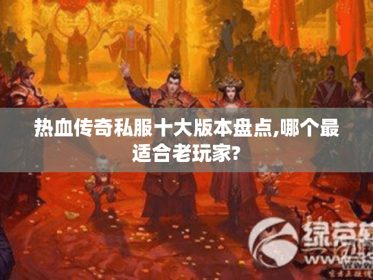 热血传奇私服十大版本盘点,哪个最适合老玩家?