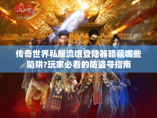 传奇世界私服流氓登陆器暗藏哪些陷阱?玩家必看的防盗号指南