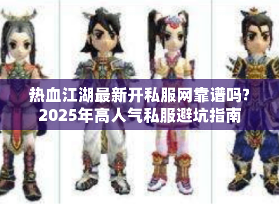 热血江湖最新开私服网靠谱吗?2025年高人气私服避坑指南