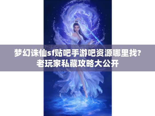 梦幻诛仙sf贴吧手游吧资源哪里找?老玩家私藏攻略大公开