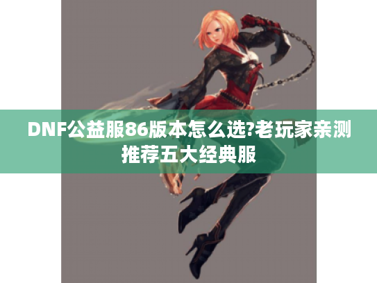 DNF公益服86版本怎么选?老玩家亲测推荐五大经典服